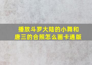 播放斗罗大陆的小舞和唐三的合照怎么画卡通版