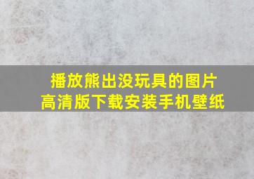 播放熊出没玩具的图片高清版下载安装手机壁纸