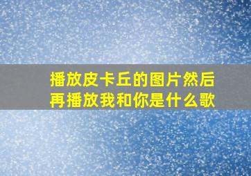 播放皮卡丘的图片然后再播放我和你是什么歌