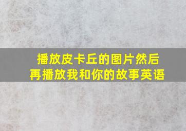 播放皮卡丘的图片然后再播放我和你的故事英语