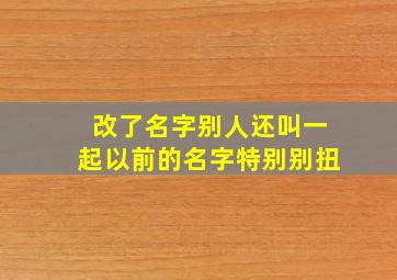 改了名字别人还叫一起以前的名字特别别扭