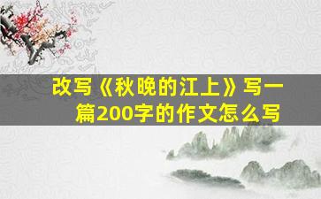 改写《秋晚的江上》写一篇200字的作文怎么写