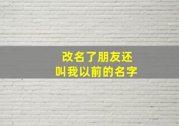 改名了朋友还叫我以前的名字