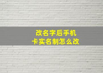 改名字后手机卡实名制怎么改