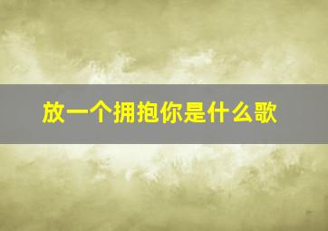 放一个拥抱你是什么歌