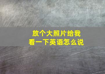 放个大照片给我看一下英语怎么说