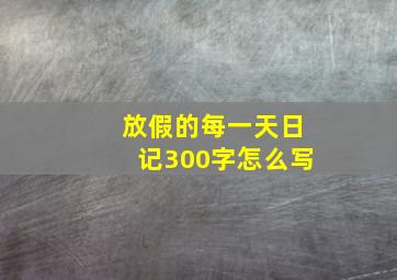 放假的每一天日记300字怎么写