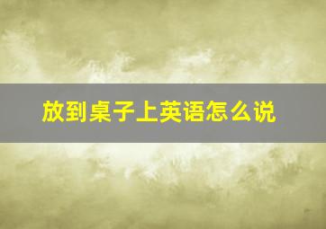 放到桌子上英语怎么说