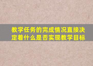 教学任务的完成情况直接决定着什么是否实现教学目标