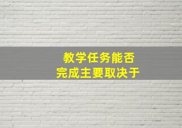 教学任务能否完成主要取决于