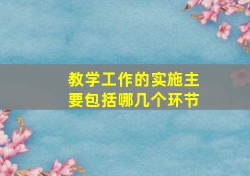 教学工作的实施主要包括哪几个环节