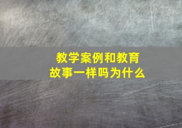 教学案例和教育故事一样吗为什么