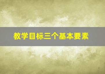 教学目标三个基本要素