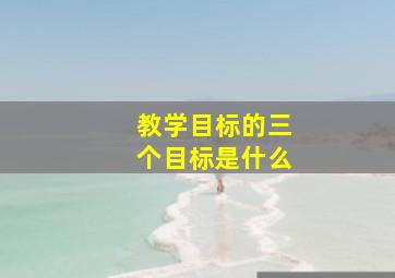 教学目标的三个目标是什么