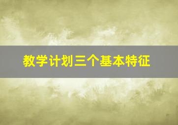 教学计划三个基本特征