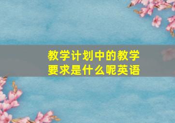 教学计划中的教学要求是什么呢英语