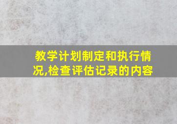 教学计划制定和执行情况,检查评估记录的内容