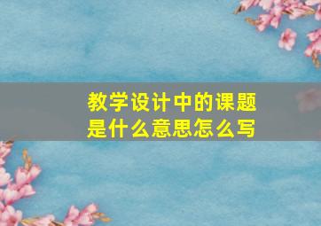 教学设计中的课题是什么意思怎么写