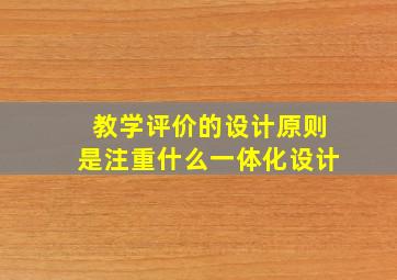 教学评价的设计原则是注重什么一体化设计