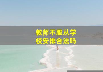 教师不服从学校安排合法吗