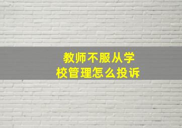 教师不服从学校管理怎么投诉