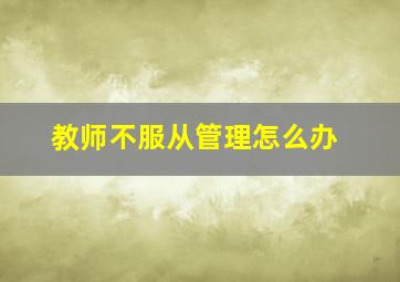 教师不服从管理怎么办