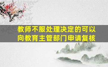 教师不服处理决定的可以向教育主管部门申请复核