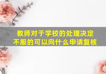 教师对于学校的处理决定不服的可以向什么申请复核