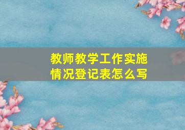 教师教学工作实施情况登记表怎么写