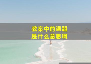 教案中的课题是什么意思啊