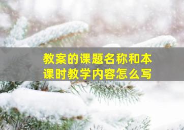 教案的课题名称和本课时教学内容怎么写