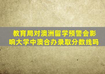 教育局对澳洲留学预警会影响大学中澳合办录取分数线吗