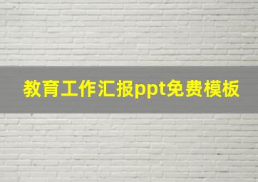 教育工作汇报ppt免费模板