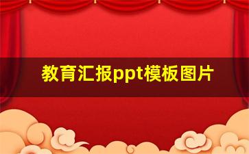 教育汇报ppt模板图片