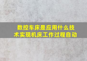 数控车床是应用什么技术实现机床工作过程自动