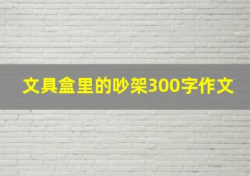 文具盒里的吵架300字作文