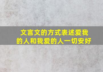 文言文的方式表述爱我的人和我爱的人一切安好