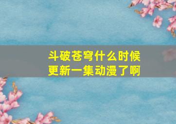 斗破苍穹什么时候更新一集动漫了啊