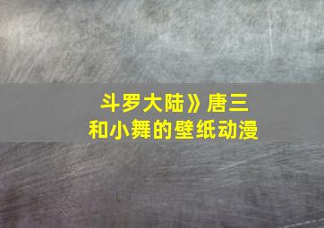 斗罗大陆》唐三和小舞的壁纸动漫