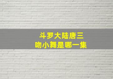 斗罗大陆唐三吻小舞是哪一集