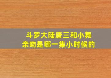 斗罗大陆唐三和小舞亲吻是哪一集小时候的