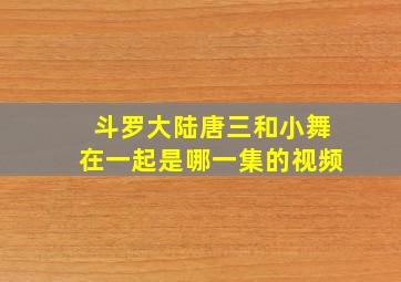 斗罗大陆唐三和小舞在一起是哪一集的视频