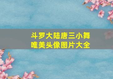 斗罗大陆唐三小舞唯美头像图片大全