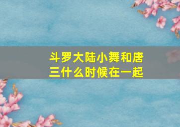 斗罗大陆小舞和唐三什么时候在一起