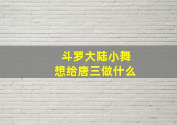 斗罗大陆小舞想给唐三做什么