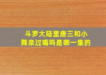 斗罗大陆里唐三和小舞亲过嘴吗是哪一集的