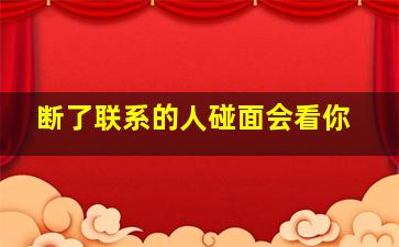 断了联系的人碰面会看你