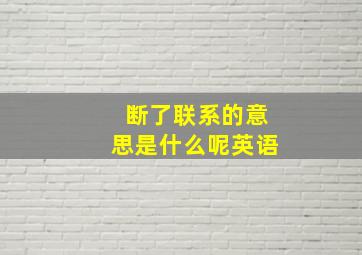 断了联系的意思是什么呢英语