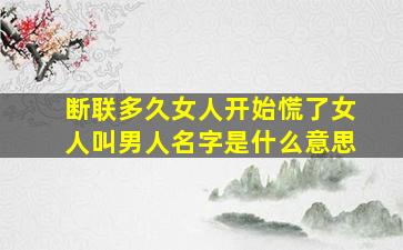 断联多久女人开始慌了女人叫男人名字是什么意思