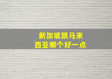 新加坡跟马来西亚哪个好一点